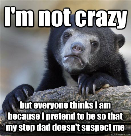 I'm not crazy but everyone thinks I am because I pretend to be so that my step dad doesn't suspect me  Confession Bear