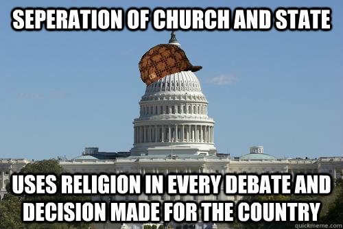 Seperation of church and state uses religion in every debate and decision made for the country  Scumbag Government