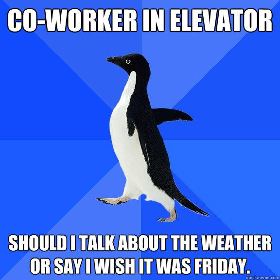 Co-worker in elevator Should I talk about the weather or say I wish it was Friday. - Co-worker in elevator Should I talk about the weather or say I wish it was Friday.  Socially Awkward Penguin