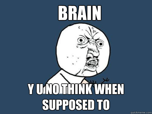 Brain y u no think when supposed to  Y U No