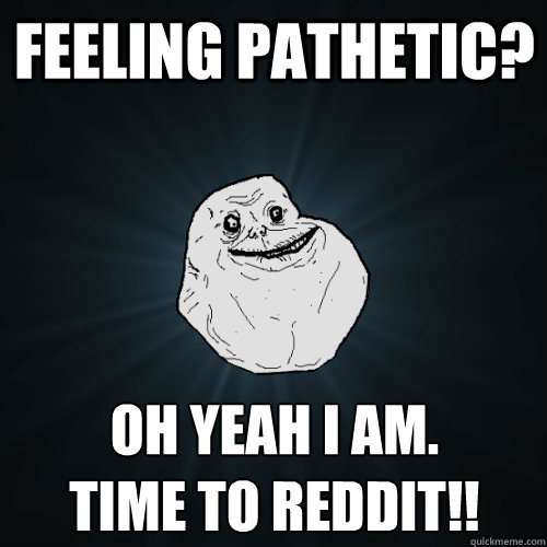 Feeling pathetic? Oh yeah I am.
Time to Reddit!!    Forever Alone