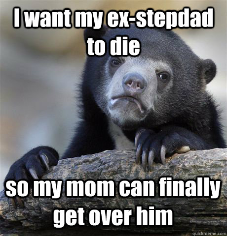 I want my ex-stepdad to die so my mom can finally get over him  Confession Bear