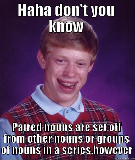 HAHA DON'T YOU KNOW PAIRED NOUNS ARE SET OFF FROM OTHER NOUNS OR GROUPS OF NOUNS IN A SERIES,HOWEVER Bad Luck Brian