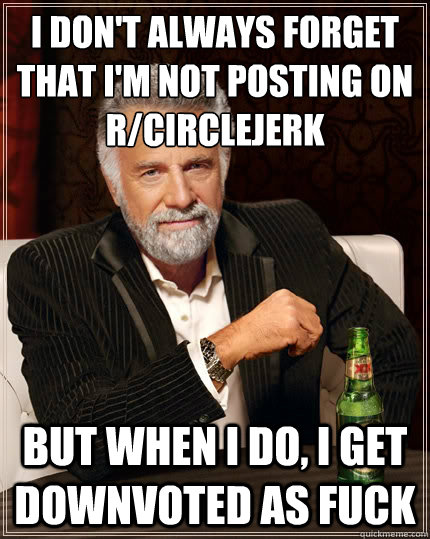 I don't always forget that I'm not posting on r/circlejerk But when i do, I get downvoted as fuck - I don't always forget that I'm not posting on r/circlejerk But when i do, I get downvoted as fuck  The Most Interesting Man In The World