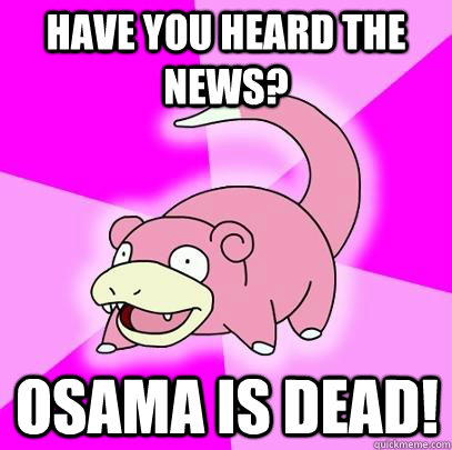 Have you heard the news? Osama is dead!  Slowpoke