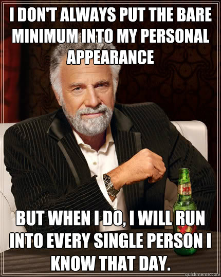 i don't always put the bare minimum into my personal appearance but when I do, I will run into every single person I know that day. - i don't always put the bare minimum into my personal appearance but when I do, I will run into every single person I know that day.  The Most Interesting Man In The World