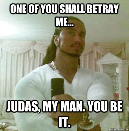 One of you shall betray me... Judas, my man. You be it.  Guido Jesus