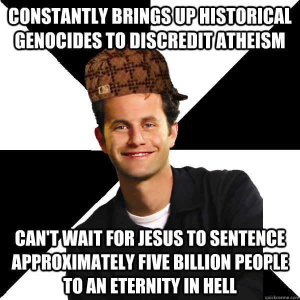 Constantly brings up historical genocides to discredit atheism can't wait for jesus to sentence approximately five billion people to an eternity in hell  Scumbag Christian