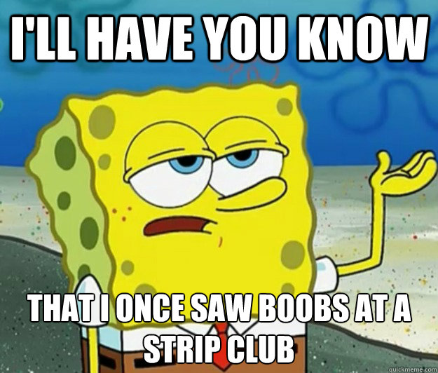 I'll have you know  that i once saw boobs at a strip club  Tough Spongebob