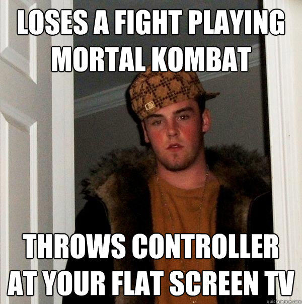 LOSES A FIGHT PLAYING MORTAL KOMBAT THROWS CONTROLLER AT YOUR FLAT SCREEN TV - LOSES A FIGHT PLAYING MORTAL KOMBAT THROWS CONTROLLER AT YOUR FLAT SCREEN TV  Scumbag Steve