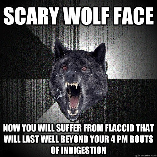 Scary wolf face  Now you will suffer from flaccid that will last well beyond your 4 pm bouts of indigestion  Insanity Wolf