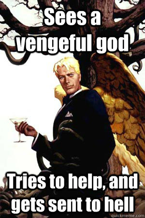 Sees a vengeful god Tries to help, and gets sent to hell  Good Guy Lucifer