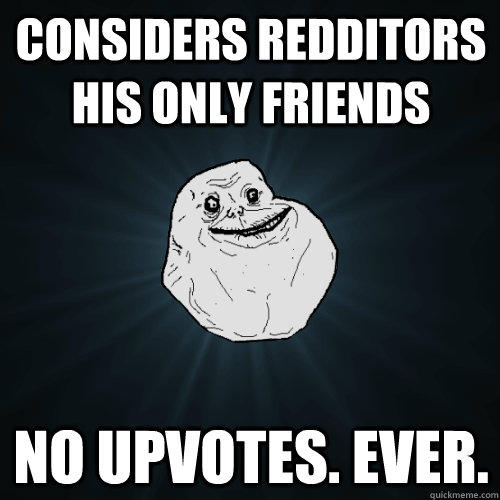 Considers redditors his only friends No upvotes. Ever.  