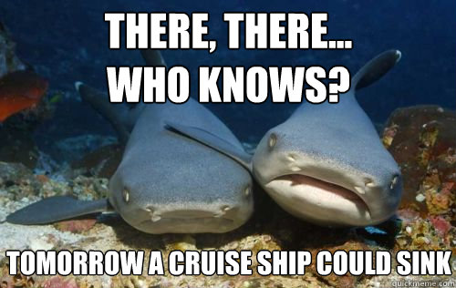 There, there...
who knows? tomorrow a cruise ship could sink  