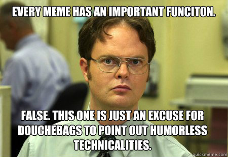 Every meme has an important funciton.  False. This one is just an excuse for douchebags to point out humorless technicalities.  Dwight