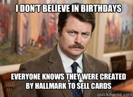 I don't believe in Birthdays

 Everyone knows they were created by hallmark to sell cards - I don't believe in Birthdays

 Everyone knows they were created by hallmark to sell cards  Ron Swanson