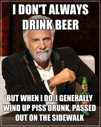 I don't always drink beer But when I do, I generally wind up piss drunk, passed out on the sidewalk  The Most Interesting Man In The World