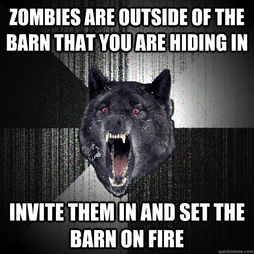 Zombies are outside of the barn that you are hiding in invite them in and set the barn on fire  Insanity Wolf