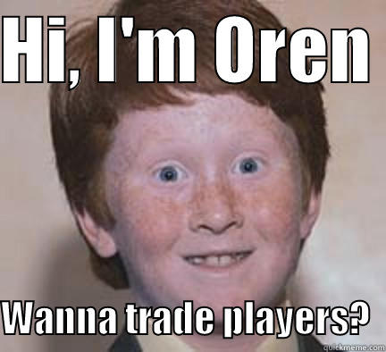 oren jung reis - HI, I'M OREN   WANNA TRADE PLAYERS?  Over Confident Ginger