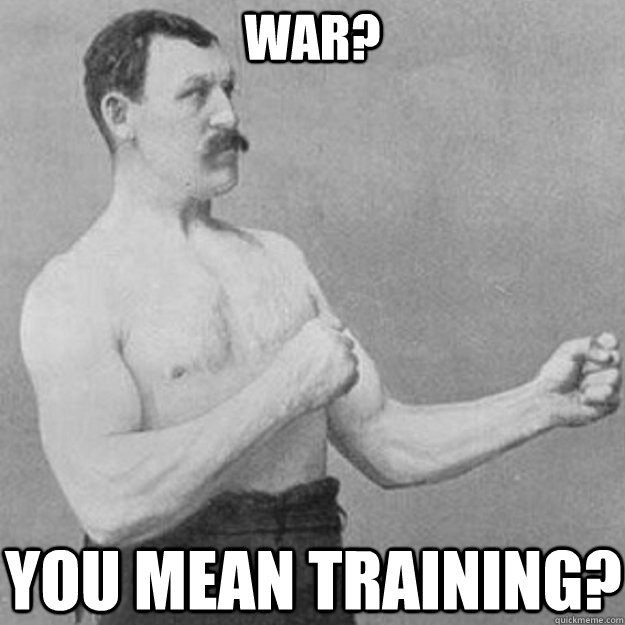 war? YOU MEAN training?  overly manly man