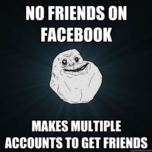 no friends on facebook makes multiple accounts to get friends - no friends on facebook makes multiple accounts to get friends  Forever Alone