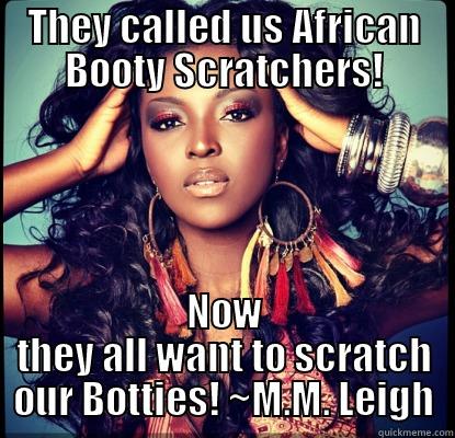 THEY CALLED US AFRICAN BOOTY SCRATCHERS! NOW THEY ALL WANT TO SCRATCH OUR BOTTIES! ~M.M. LEIGH Misc