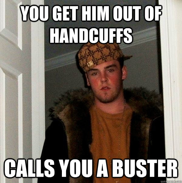 You get him out of handcuffs Calls you a buster  Scumbag Steve