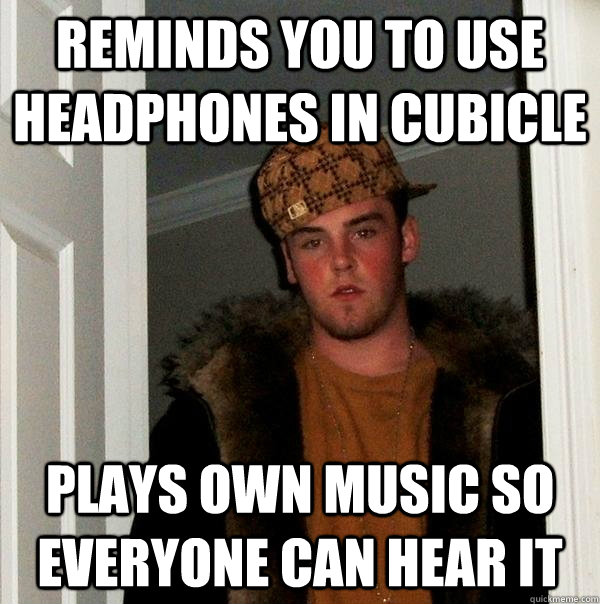 Reminds you to use headphones in cubicle Plays own music so everyone can hear it  Scumbag Steve