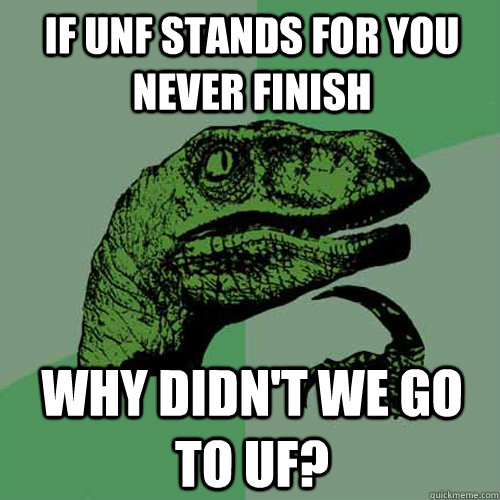 If UNF stands for you never finish Why didn't we go to uf?  Philosoraptor