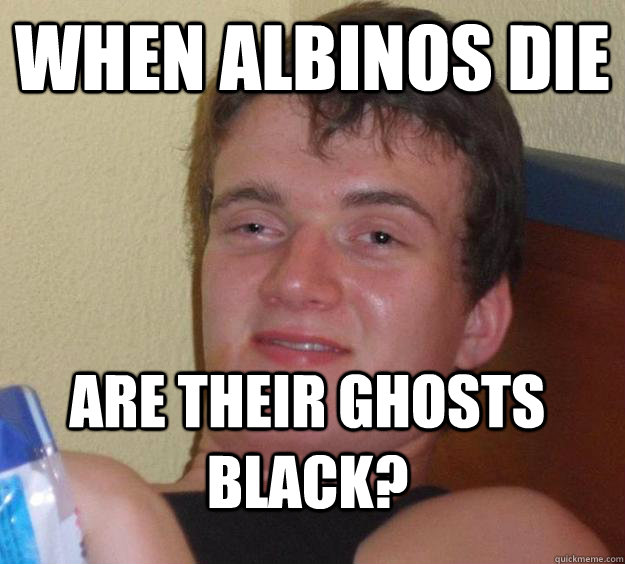 when albinos die are their ghosts black?  10 Guy