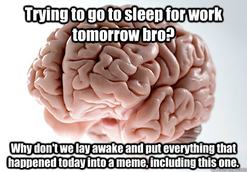 Trying to go to sleep for work tomorrow bro? Why don't we lay awake and put everything that happened today into a meme, including this one.  Scumbag Brain