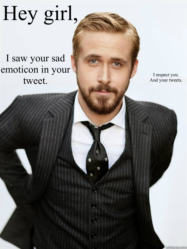 Hey girl,  I saw your sad emoticon in your tweet. I respect you. 
And your tweets.
  Feminist Ryan Gosling