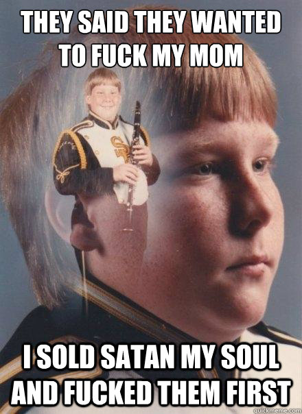 They said they wanted to fuck my mom I sold satan my soul and fucked them first  PTSD Clarinet Boy