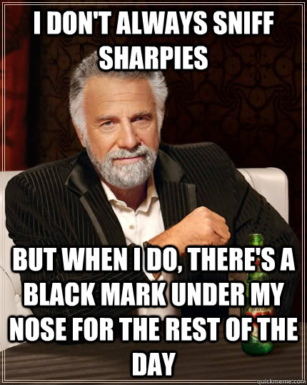 I don't always sniff sharpies but when i do, there's a black mark under my nose for the rest of the day - I don't always sniff sharpies but when i do, there's a black mark under my nose for the rest of the day  The Most Interesting Man In The World