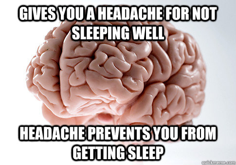 Gives you a headache for not sleeping well Headache prevents you from getting sleep  Scumbag Brain