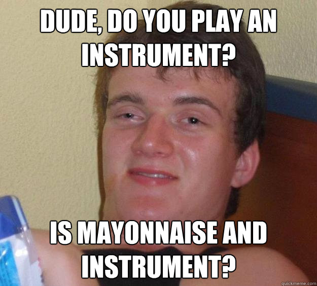 Dude, do you play an instrument? Is Mayonnaise and instrument?  10 Guy