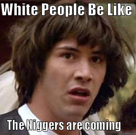 WHITE PEOPLE BE LIKE  THE NIGGERS ARE COMING    conspiracy keanu