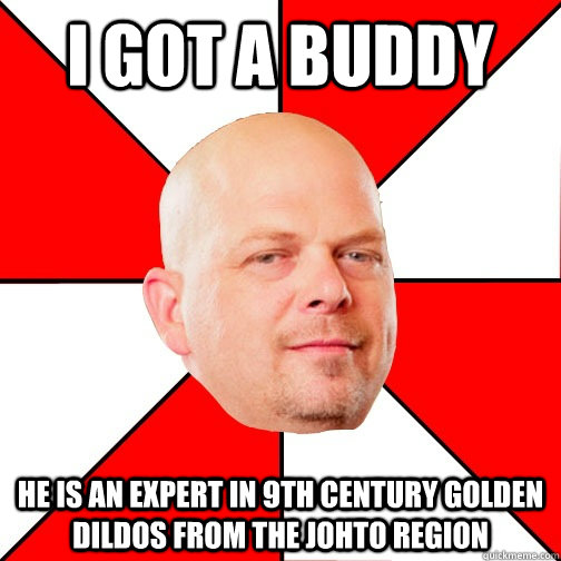 I got a buddy  He is an expert in 9th century golden dildos from the Johto region - I got a buddy  He is an expert in 9th century golden dildos from the Johto region  Pawn Star