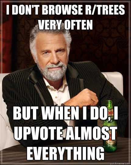 I don't browse r/trees very often
 but when i do, i upvote almost everything  The Most Interesting Man In The World