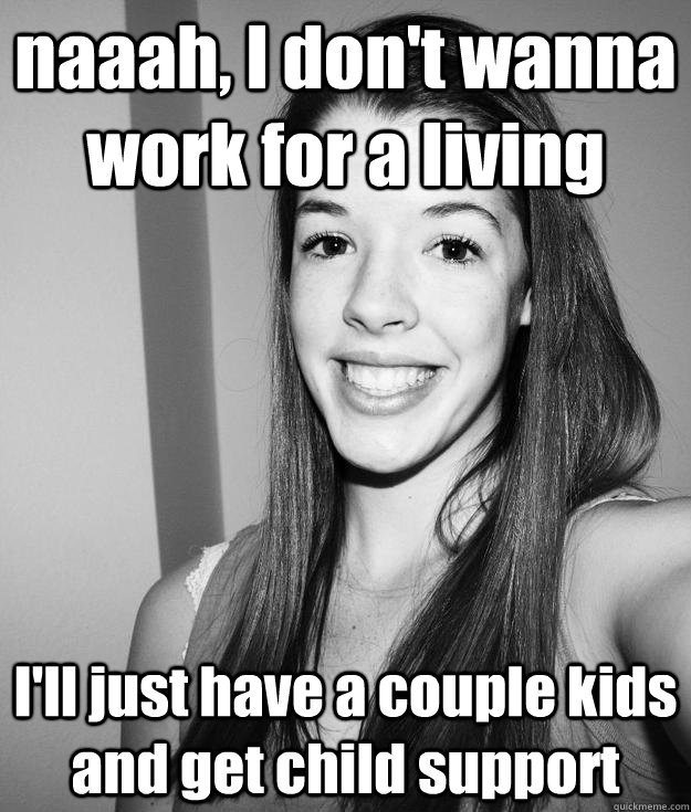 naaah, I don't wanna work for a living I'll just have a couple kids and get child support - naaah, I don't wanna work for a living I'll just have a couple kids and get child support  the derping sister