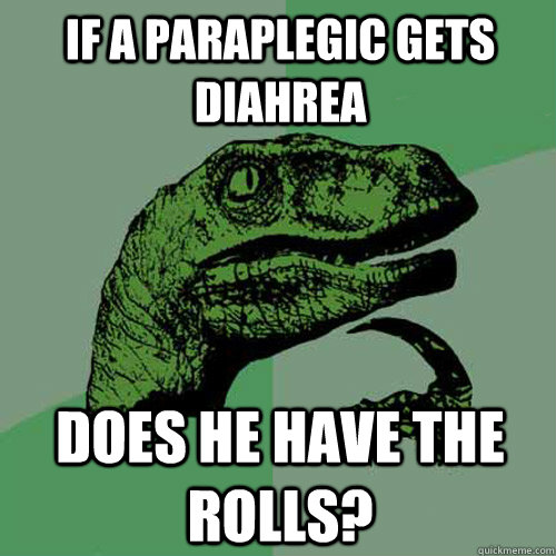 If a paraplegic gets diahrea does he have the rolls?  Philosoraptor