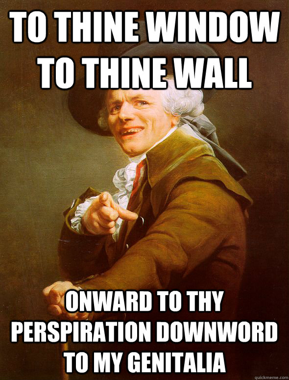 to thine window to thine wall onward to thy perspiration downword to my genitalia  Joseph Ducreux