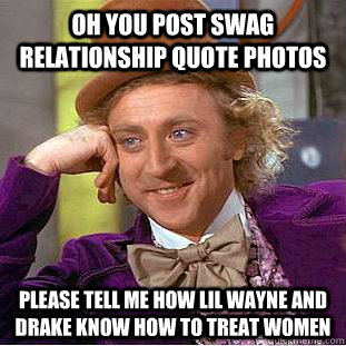 Oh you post swag relationship quote photos please tell me how lil wayne and drake know how to treat women  Condescending Wonka