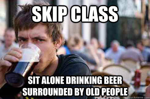 Skip class sit alone drinking beer surrounded by old people  Lazy College Senior