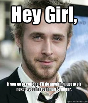 Hey Girl, If you go to college, I'll do anything just to sit next to you in Freshman Seminar.  - Hey Girl, If you go to college, I'll do anything just to sit next to you in Freshman Seminar.   Ryan Gosling