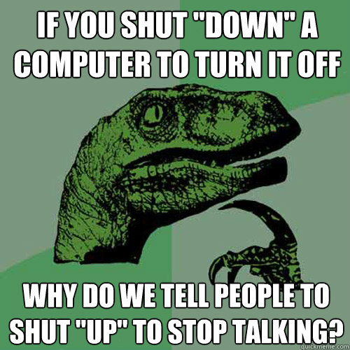 If you shut ''down'' a computer to turn it off Why do we tell people to shut ''up'' to stop talking?  Philosoraptor