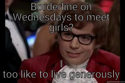 BORDERLINE ON WEDNESDAYS TO MEET GIRLS? I TOO LIKE TO LIVE GENEROUSLY Dangerously - Austin Powers