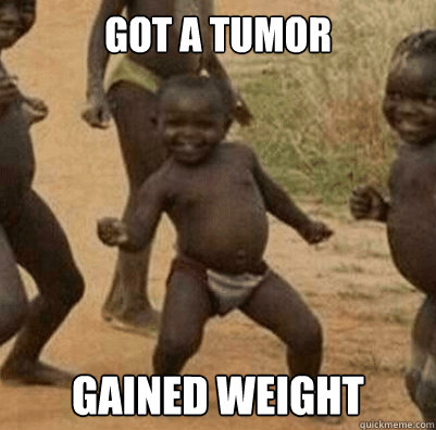 Got a tumor Gained weight - Got a tumor Gained weight  Third World Success Kid