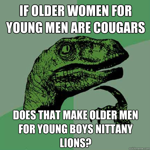 If older women for young men are cougars Does that make older men for young boys Nittany Lions?  Philosoraptor