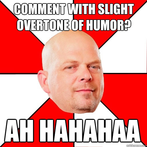 Comment with slight overtone of humor? AH HAHAHAA  Pawn Star